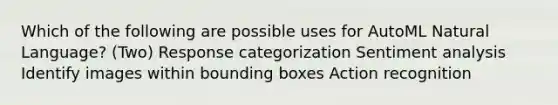 Which of the following are possible uses for AutoML Natural Language? (Two) Response categorization Sentiment analysis Identify images within bounding boxes Action recognition