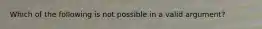 Which of the following is not possible in a valid argument?