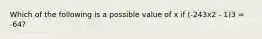 Which of the following is a possible value of x if (-243x2 - 1)3 = -64?