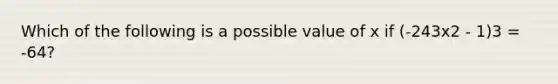 Which of the following is a possible value of x if (-243x2 - 1)3 = -64?