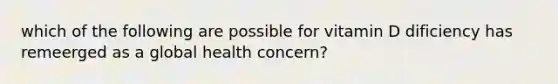 which of the following are possible for vitamin D dificiency has remeerged as a global health concern?