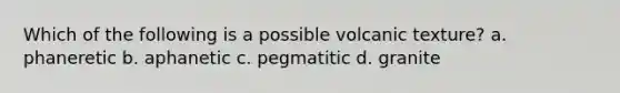 Which of the following is a possible volcanic texture? a. phaneretic b. aphanetic c. pegmatitic d. granite