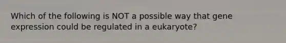 Which of the following is NOT a possible way that gene expression could be regulated in a eukaryote?