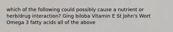 which of the following could possibly cause a nutrient or herb/drug interaction? Ging biloba Vitamin E St John's Wort Omega 3 fatty acids all of the above