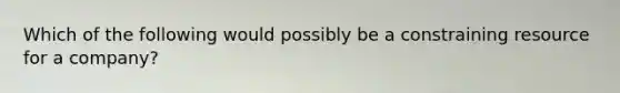 Which of the following would possibly be a constraining resource for a company?