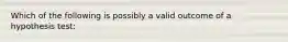 Which of the following is possibly a valid outcome of a hypothesis test: