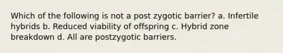 Which of the following is not a post zygotic barrier? a. Infertile hybrids b. Reduced viability of offspring c. Hybrid zone breakdown d. All are postzygotic barriers.