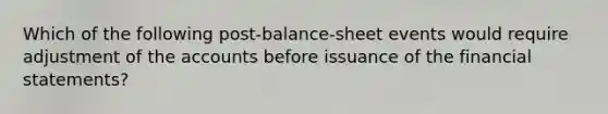 Which of the following post-balance-sheet events would require adjustment of the accounts before issuance of the financial statements?