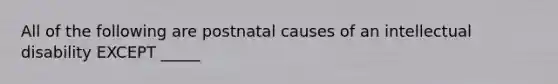 All of the following are postnatal causes of an intellectual disability EXCEPT _____