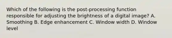 Which of the following is the post-processing function responsible for adjusting the brightness of a digital image? A. Smoothing B. Edge enhancement C. Window width D. Window level