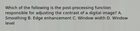 Which of the following is the post-processing function responsible for adjusting the contrast of a digital image? A. Smoothing B. Edge enhancement C. Window width D. Window level