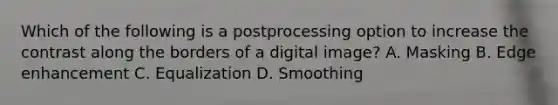 Which of the following is a postprocessing option to increase the contrast along the borders of a digital image? A. Masking B. Edge enhancement C. Equalization D. Smoothing