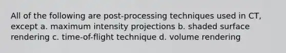 All of the following are post-processing techniques used in CT, except a. maximum intensity projections b. shaded surface rendering c. time-of-flight technique d. volume rendering