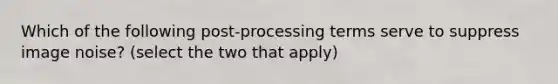 Which of the following post-processing terms serve to suppress image noise? (select the two that apply)