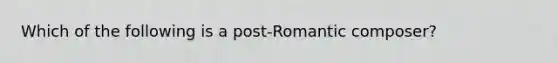 Which of the following is a post-Romantic composer?