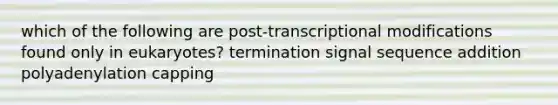 which of the following are post-transcriptional modifications found only in eukaryotes? termination signal sequence addition polyadenylation capping