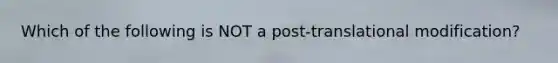 Which of the following is NOT a post-translational modification?