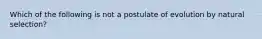 Which of the following is not a postulate of evolution by natural selection?