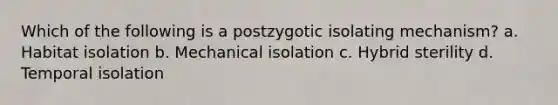 Which of the following is a postzygotic isolating mechanism? a. Habitat isolation b. Mechanical isolation c. Hybrid sterility d. Temporal isolation