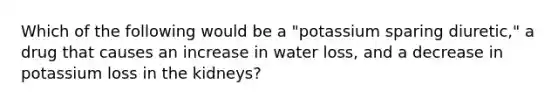 Which of the following would be a "potassium sparing diuretic," a drug that causes an increase in water loss, and a decrease in potassium loss in the kidneys?