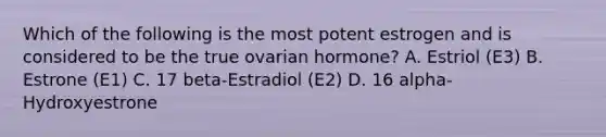 Which of the following is the most potent estrogen and is considered to be the true ovarian hormone? A. Estriol (E3) B. Estrone (E1) C. 17 beta-Estradiol (E2) D. 16 alpha-Hydroxyestrone