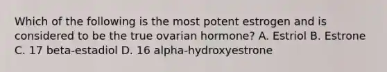 Which of the following is the most potent estrogen and is considered to be the true ovarian hormone? A. Estriol B. Estrone C. 17 beta-estadiol D. 16 alpha-hydroxyestrone