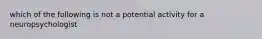 which of the following is not a potential activity for a neuropsychologist