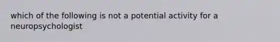 which of the following is not a potential activity for a neuropsychologist