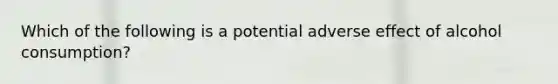 Which of the following is a potential adverse effect of alcohol consumption?