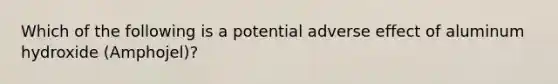 Which of the following is a potential adverse effect of aluminum hydroxide (Amphojel)?