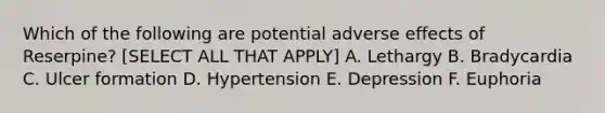 Which of the following are potential adverse effects of Reserpine? [SELECT ALL THAT APPLY] A. Lethargy B. Bradycardia C. Ulcer formation D. Hypertension E. Depression F. Euphoria