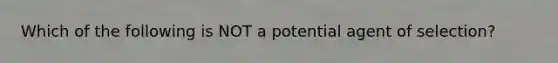 Which of the following is NOT a potential agent of selection?