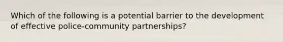 Which of the following is a potential barrier to the development of effective police-community partnerships?