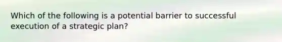 Which of the following is a potential barrier to successful execution of a strategic plan?