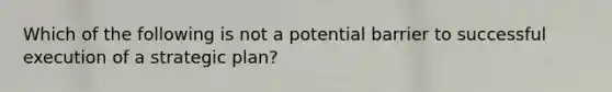 Which of the following is not a potential barrier to successful execution of a strategic plan?