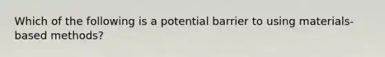 Which of the following is a potential barrier to using materials-based methods?