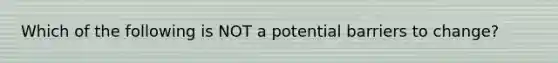 Which of the following is NOT a potential barriers to change?