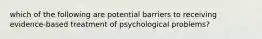 which of the following are potential barriers to receiving evidence-based treatment of psychological problems?