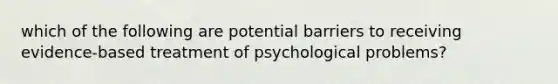 which of the following are potential barriers to receiving evidence-based treatment of psychological problems?