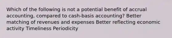 Which of the following is not a potential benefit of accrual accounting, compared to cash-basis accounting? Better matching of revenues and expenses Better reflecting economic activity Timeliness Periodicity