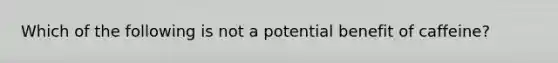 Which of the following is not a potential benefit of caffeine?