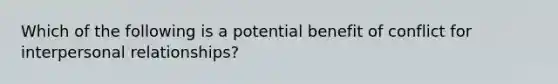 Which of the following is a potential benefit of conflict for interpersonal relationships?