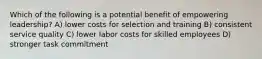 Which of the following is a potential benefit of empowering leadership? A) lower costs for selection and training B) consistent service quality C) lower labor costs for skilled employees D) stronger task commitment