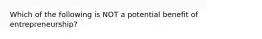 Which of the following is NOT a potential benefit of​ entrepreneurship?