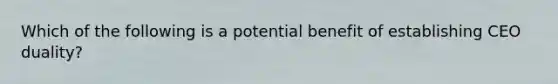 Which of the following is a potential benefit of establishing CEO duality?