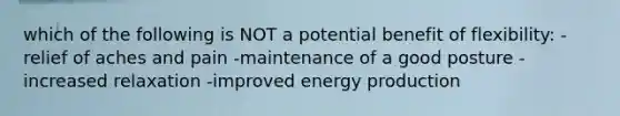 which of the following is NOT a potential benefit of flexibility: -relief of aches and pain -maintenance of a good posture -increased relaxation -improved energy production