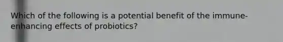 Which of the following is a potential benefit of the immune-enhancing effects of probiotics?