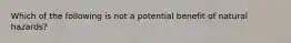 Which of the following is not a potential benefit of natural hazards?