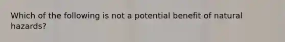 Which of the following is not a potential benefit of natural hazards?