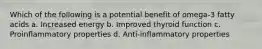 Which of the following is a potential benefit of omega-3 fatty acids a. Increased energy b. Improved thyroid function c. Proinflammatory properties d. Anti-inflammatory properties
